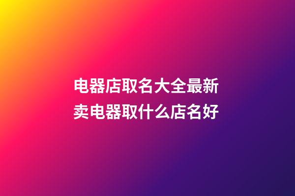 电器店取名大全最新 卖电器取什么店名好-第1张-店铺起名-玄机派